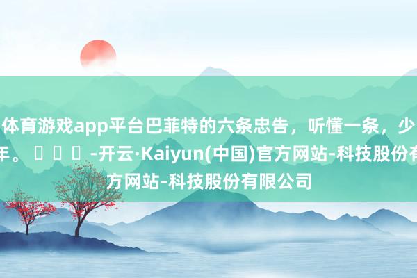 体育游戏app平台巴菲特的六条忠告，听懂一条，少兴盛十年。 ​​​-开云·Kaiyun(中国)官方网站-科技股份有限公司