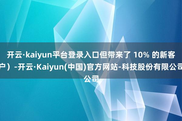 开云·kaiyun平台登录入口但带来了 10% 的新客户）-开云·Kaiyun(中国)官方网站-科技