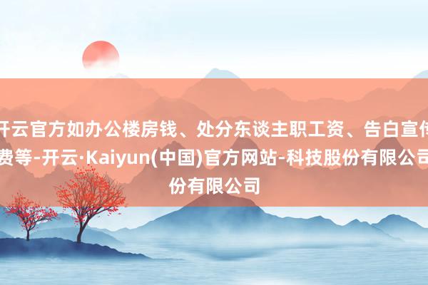 开云官方如办公楼房钱、处分东谈主职工资、告白宣传费等-开云·Kaiyun(中国)官方网站-科技股份有限公司