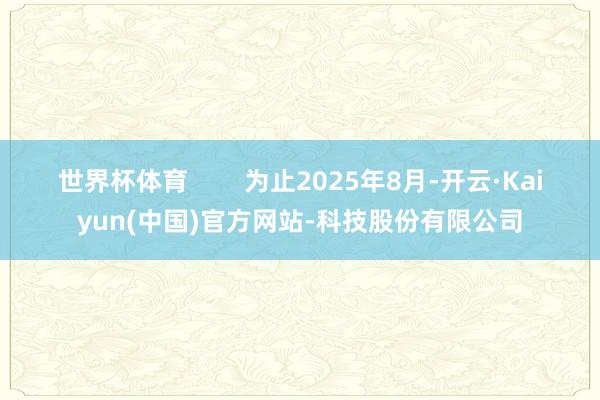 世界杯体育 为止2025年8月-开云·Kaiyun(中国)官方网站-科技股份有限公司