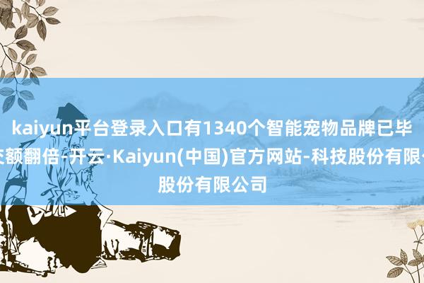 kaiyun平台登录入口有1340个智能宠物品牌已毕成交额翻倍-开云·Kaiyun(中国)官方网站-科技股份有限公司