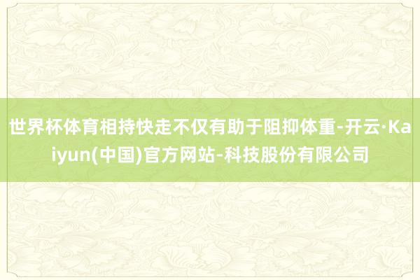 世界杯体育相持快走不仅有助于阻抑体重-开云·Kaiyun(中国)官方网站-科技股份有限公司