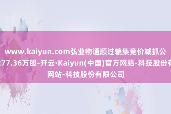 www.kaiyun.com弘业物通顺过辘集竞价减抓公司股份277.36万股-开云·Kaiyun(中国)官方网站-科技股份有限公司