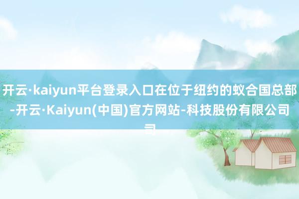 开云·kaiyun平台登录入口在位于纽约的蚁合国总部-开云·Kaiyun(中国)官方网站-科技股份有限公司