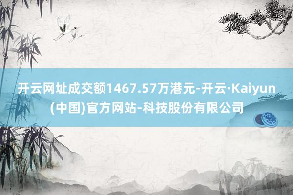 开云网址成交额1467.57万港元-开云·Kaiyun(中国)官方网站-科技股份有限公司
