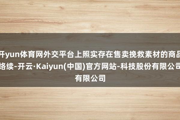 开yun体育网外交平台上照实存在售卖挽救素材的商品络续-开云·Kaiyun(中国)官方网站-科技股份有限公司