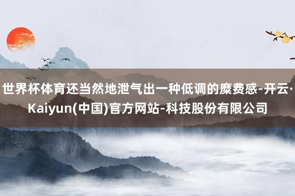 世界杯体育还当然地泄气出一种低调的糜费感-开云·Kaiyun(中国)官方网站-科技股份有限公司