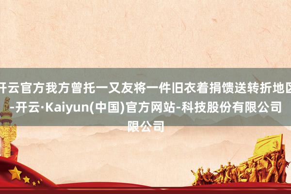 开云官方我方曾托一又友将一件旧衣着捐馈送转折地区-开云·Kaiyun(中国)官方网站-科技股份有限公司