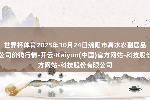 世界杯体育2025年10月24日绵阳市高水农副居品批发有限公司价钱行情-开云·Kaiyun(中国)官方网站-科技股份有限公司