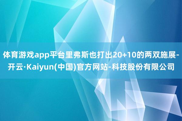 体育游戏app平台里弗斯也打出20+10的两双施展-开云·Kaiyun(中国)官方网站-科技股份有限公司