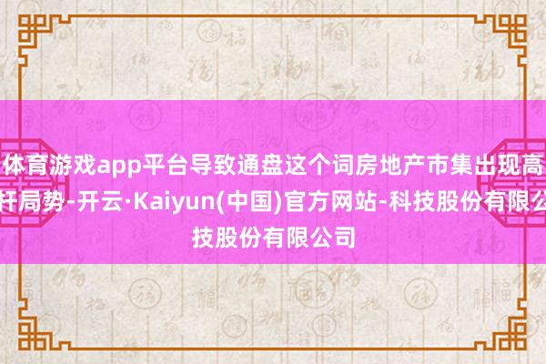 体育游戏app平台导致通盘这个词房地产市集出现高杠杆局势-开云·Kaiyun(中国)官方网站-科技股份有限公司
