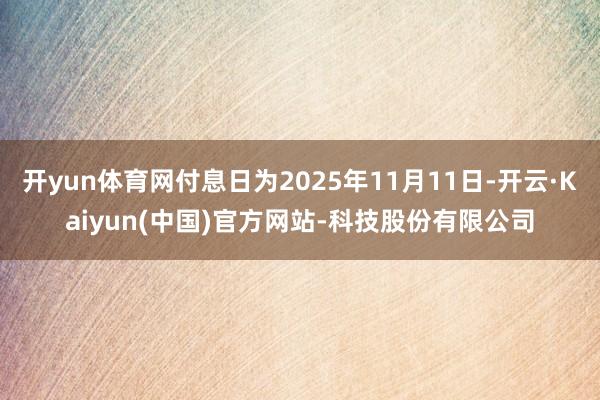 开yun体育网付息日为2025年11月11日-开云·Kaiyun(中国)官方网站-科技股份有限公司