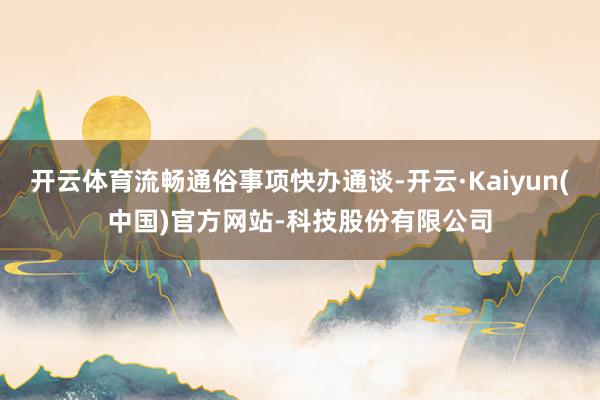 开云体育流畅通俗事项快办通谈-开云·Kaiyun(中国)官方网站-科技股份有限公司