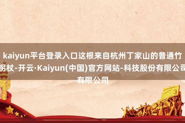 kaiyun平台登录入口这根来自杭州丁家山的普通竹拐杖-开云·Kaiyun(中国)官方网站-科技股份