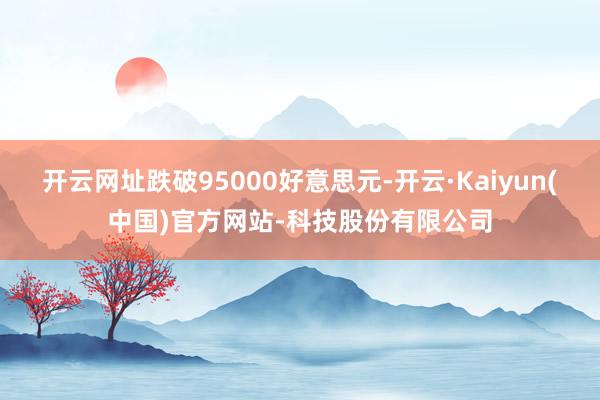 开云网址跌破95000好意思元-开云·Kaiyun(中国)官方网站-科技股份有限公司