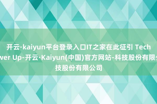 开云·kaiyun平台登录入口IT之家在此征引 TechPower Up-开云·Kaiyun(中国)官方网站-科技股份有限公司