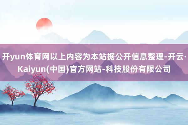 开yun体育网以上内容为本站据公开信息整理-开云·Kaiyun(中国)官方网站-科技股份有限公司