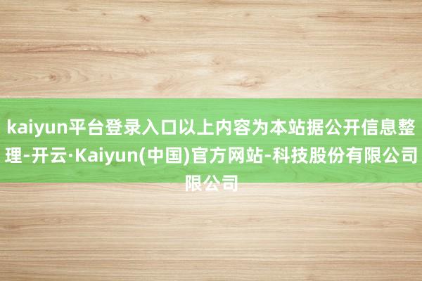 kaiyun平台登录入口以上内容为本站据公开信息整理-开云·Kaiyun(中国)官方网站-科技股份有限公司