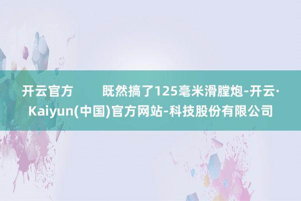 开云官方 既然搞了125毫米滑膛炮-开云·Kaiyun(中国)官方网站-科技股份有限公司