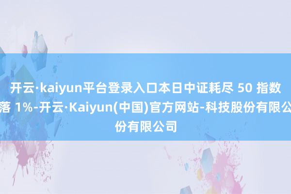 开云·kaiyun平台登录入口本日中证耗尽 50 指数下落 1%-开云·Kaiyun(中国)官方网站