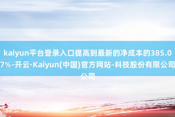 kaiyun平台登录入口提高到最新的净成本的385.07%-开云·Kaiyun(中国)官方网站-科技