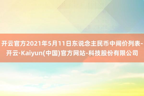 开云官方2021年5月11日东说念主民币中间价列表-开云·Kaiyun(中国)官方网站-科技股份有限公司