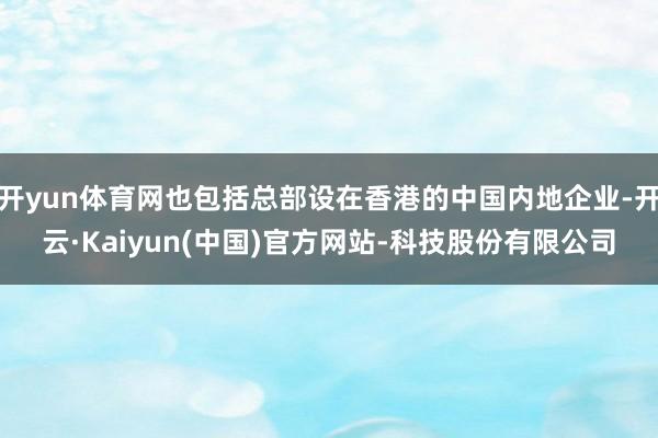 开yun体育网也包括总部设在香港的中国内地企业-开云·Kaiyun(中国)官方网站-科技股份有限公司
