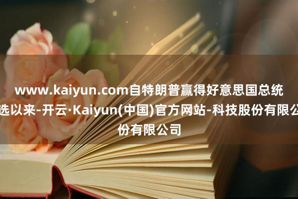 www.kaiyun.com自特朗普赢得好意思国总统大选以来-开云·Kaiyun(中国)官方网站-科技股份有限公司