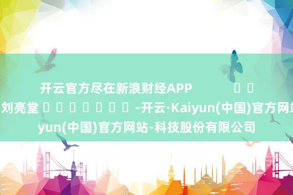 开云官方尽在新浪财经APP            						包袱裁剪：刘亮堂 							-开云·Kaiyun(中国)官方网站-科技股份有限公司