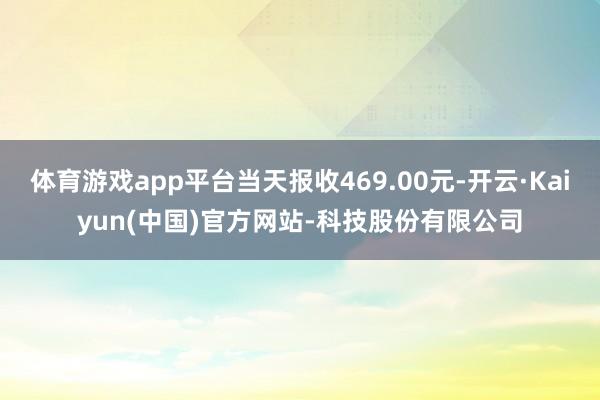 体育游戏app平台当天报收469.00元-开云·Kaiyun(中国)官方网站-科技股份有限公司