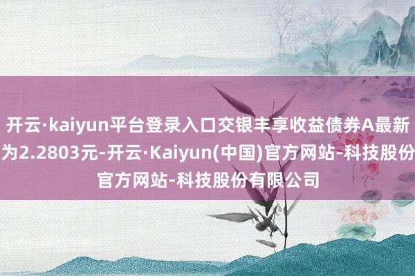 开云·kaiyun平台登录入口交银丰享收益债券A最新单元净值为2.2803元-开云·Kaiyun(中