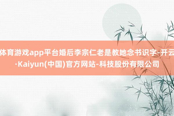 体育游戏app平台婚后李宗仁老是教她念书识字-开云·Kaiyun(中国)官方网站-科技股份有限公司