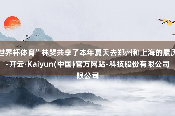 世界杯体育”林斐共享了本年夏天去郑州和上海的履历-开云·Kaiyun(中国)官方网站-科技股份有限公