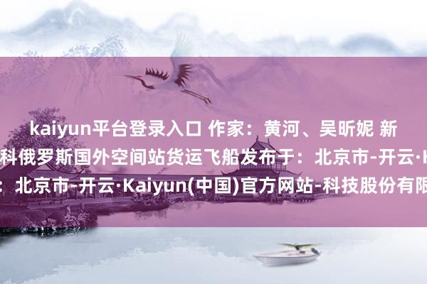 kaiyun平台登录入口 作家：黄河、吴昕妮 新华社音视频部制作莫斯科俄罗斯国外空间站货运飞船发布于