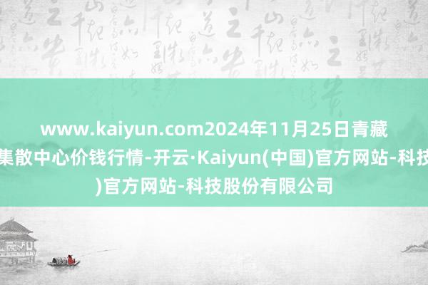 www.kaiyun.com2024年11月25日青藏高原农副产物集散中心价钱行情-开云·Kaiyu