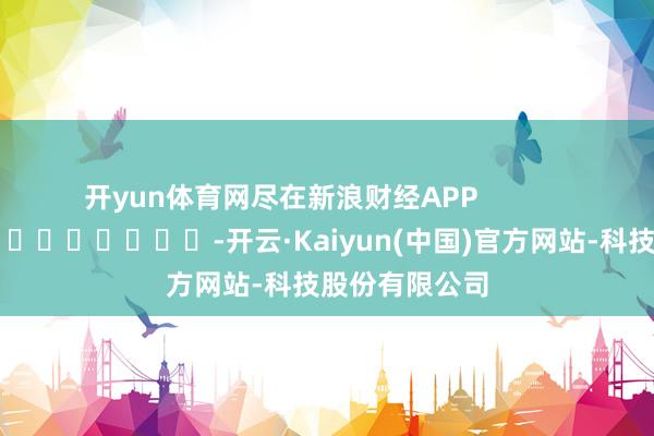 开yun体育网尽在新浪财经APP            													-开云·Kaiyu