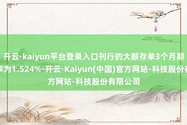 开云·kaiyun平台登录入口刊行的大额存单3个月期平均利率为1.524%-开云·Kaiyun(中国