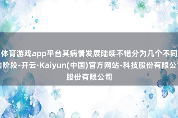 体育游戏app平台其病情发展陆续不错分为几个不同的阶段-开云·Kaiyun(中国)官方网站-科技股份