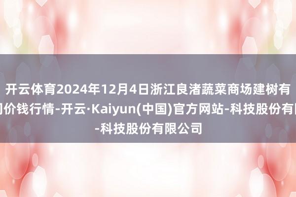 开云体育2024年12月4日浙江良渚蔬菜商场建树有限公司价钱行情-开云·Kaiyun(中国)官方网站