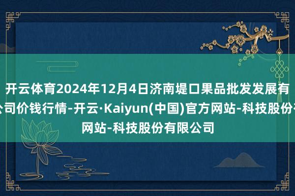 开云体育2024年12月4日济南堤口果品批发发展有限遭殃公司价钱行情-开云·Kaiyun(中国)官方
