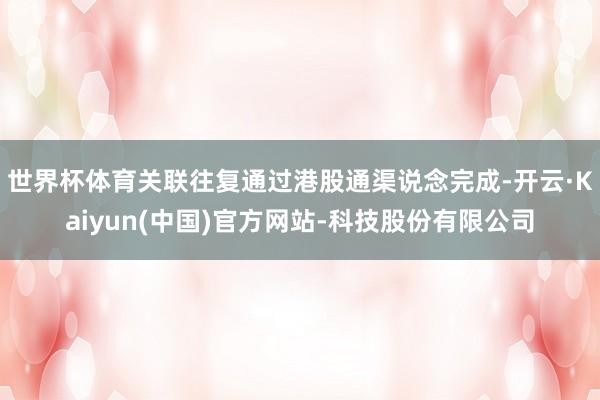 世界杯体育关联往复通过港股通渠说念完成-开云·Kaiyun(中国)官方网站-科技股份有限公司