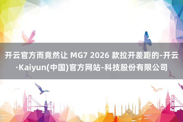 开云官方而竟然让 MG7 2026 款拉开差距的-开云·Kaiyun(中国)官方网站-科技股份有限公