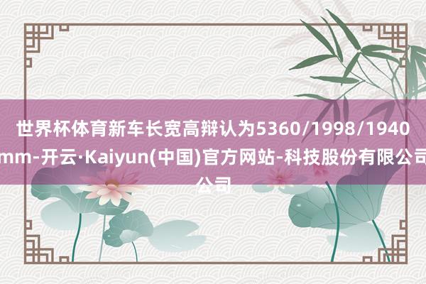 世界杯体育新车长宽高辩认为5360/1998/1940mm-开云·Kaiyun(中国)官方网站-科技