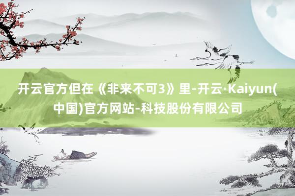 开云官方但在《非来不可3》里-开云·Kaiyun(中国)官方网站-科技股份有限公司