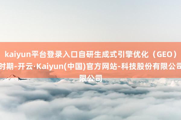 kaiyun平台登录入口自研生成式引擎优化（GEO）时期-开云·Kaiyun(中国)官方网站-科技股