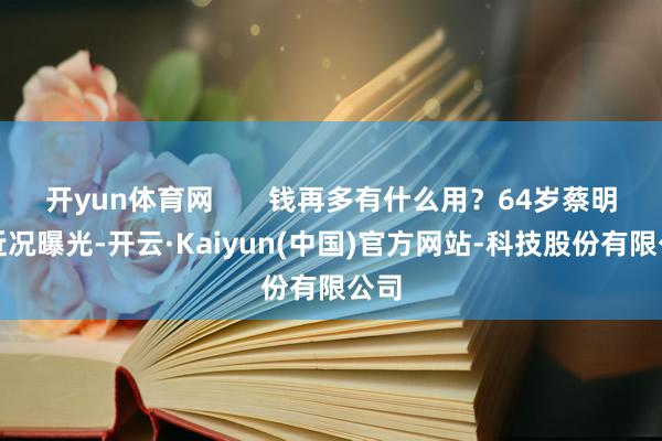 开yun体育网       钱再多有什么用？64岁蔡明的近况曝光-开云·Kaiyun(中国)官方网站