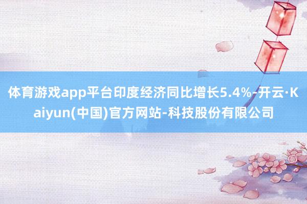 体育游戏app平台印度经济同比增长5.4%-开云·Kaiyun(中国)官方网站-科技股份有限公司