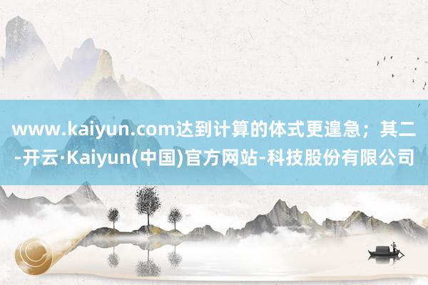 www.kaiyun.com达到计算的体式更遑急；其二-开云·Kaiyun(中国)官方网站-科技股份