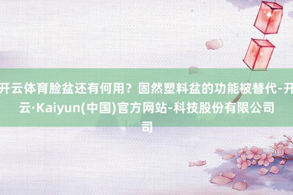 开云体育脸盆还有何用？固然塑料盆的功能被替代-开云·Kaiyun(中国)官方网站-科技股份有限公司