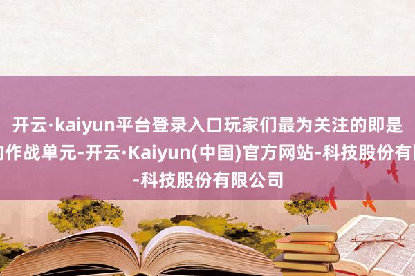 开云·kaiyun平台登录入口玩家们最为关注的即是全新的作战单元-开云·Kaiyun(中国)官方网站